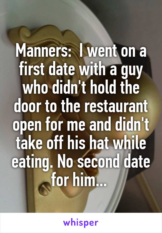 Manners:  I went on a first date with a guy who didn't hold the door to the restaurant open for me and didn't take off his hat while eating. No second date for him... 