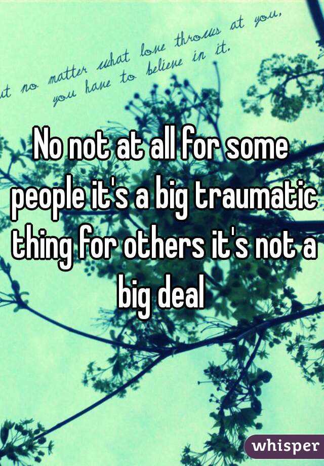 No not at all for some people it's a big traumatic thing for others it's not a big deal 