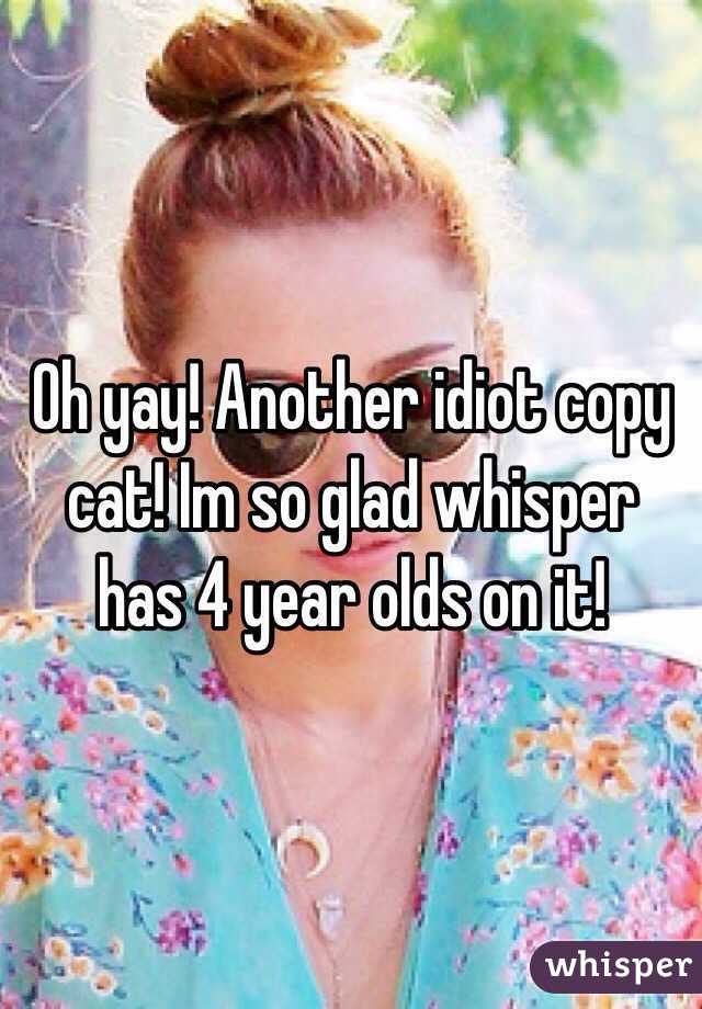 Oh yay! Another idiot copy cat! Im so glad whisper has 4 year olds on it!