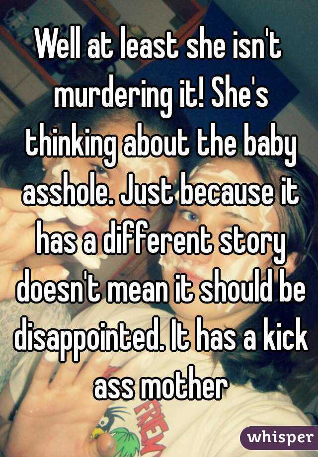 Well at least she isn't murdering it! She's thinking about the baby asshole. Just because it has a different story doesn't mean it should be disappointed. It has a kick ass mother