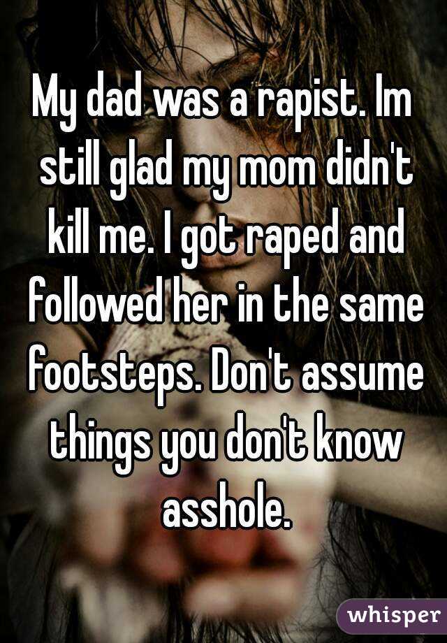 My dad was a rapist. Im still glad my mom didn't kill me. I got raped and followed her in the same footsteps. Don't assume things you don't know asshole.
