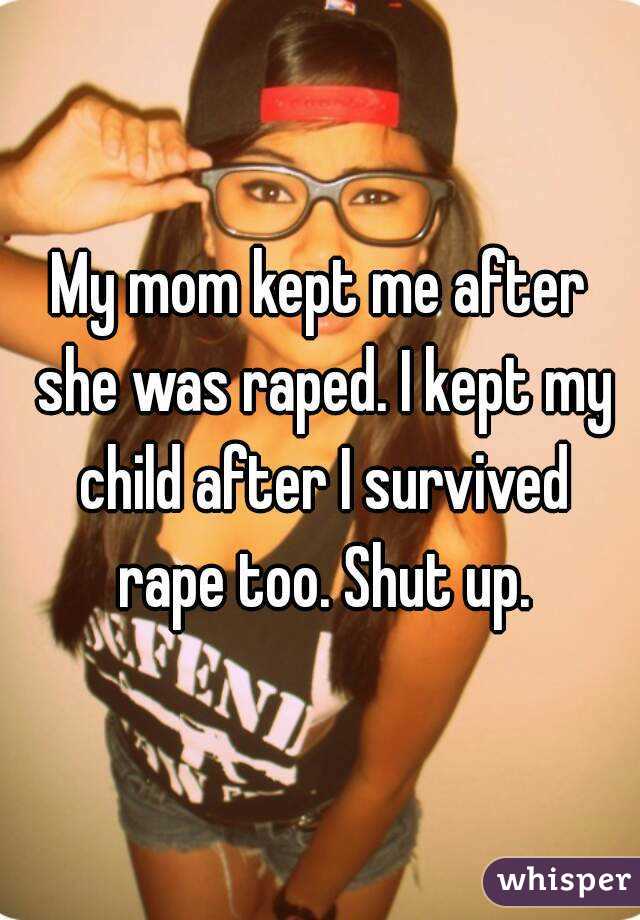 My mom kept me after she was raped. I kept my child after I survived rape too. Shut up.