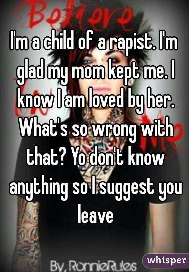 I'm a child of a rapist. I'm glad my mom kept me. I know I am loved by her. What's so wrong with that? Yo don't know anything so I suggest you leave
