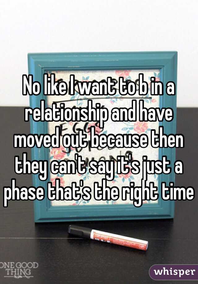 No like I want to b in a relationship and have moved out because then they can't say it's just a phase that's the right time