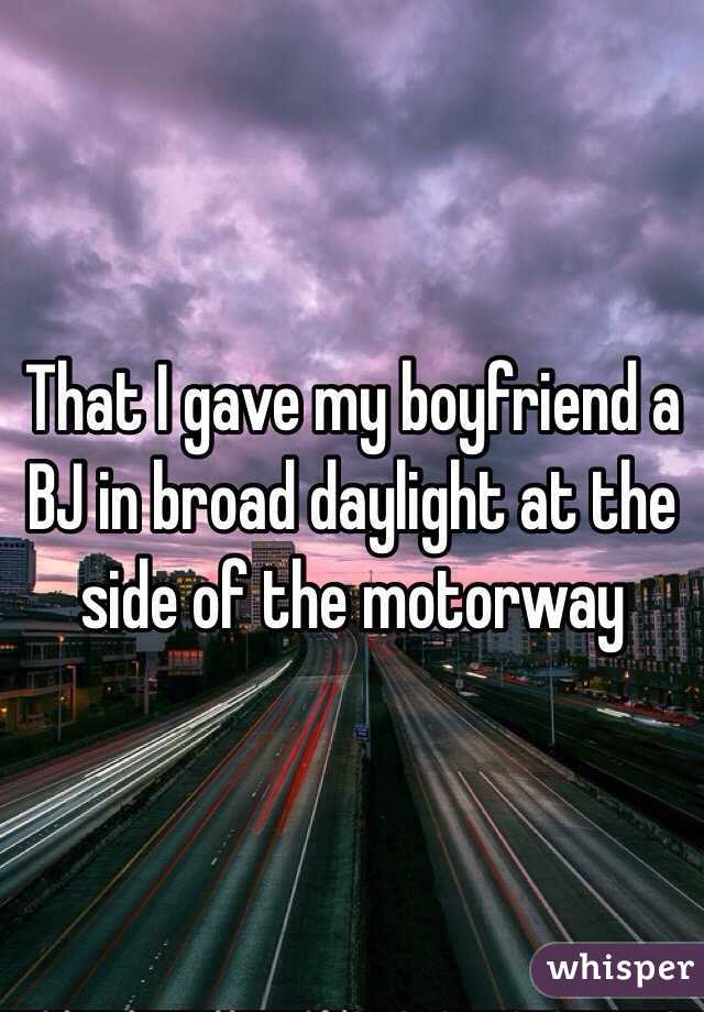 That I gave my boyfriend a BJ in broad daylight at the side of the motorway 