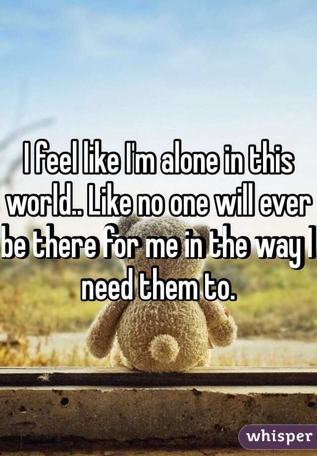 I feel like I'm alone in this world.. Like no one will ever be there for me in the way I need them to. 