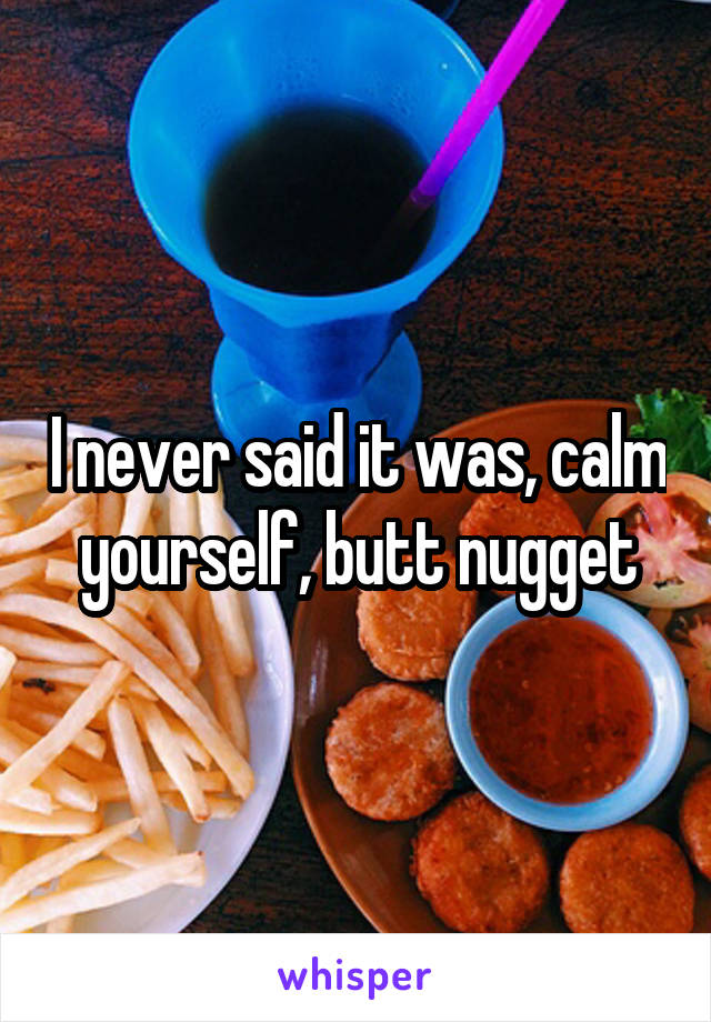 I never said it was, calm yourself, butt nugget