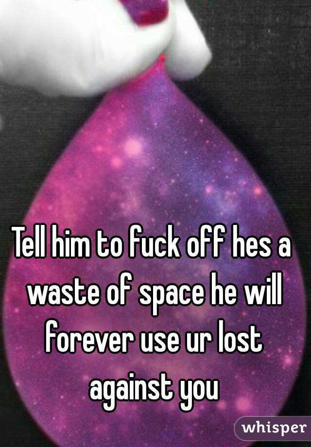 Tell him to fuck off hes a waste of space he will forever use ur lost against you