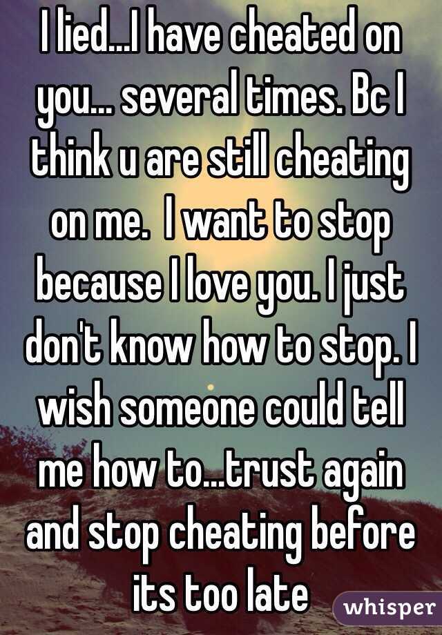 I lied...I have cheated on you... several times. Bc I think u are still cheating on me.  I want to stop because I love you. I just don't know how to stop. I wish someone could tell me how to...trust again and stop cheating before its too late 