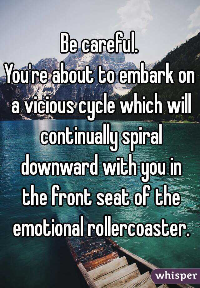 Be careful.
You're about to embark on a vicious cycle which will continually spiral downward with you in the front seat of the emotional rollercoaster.