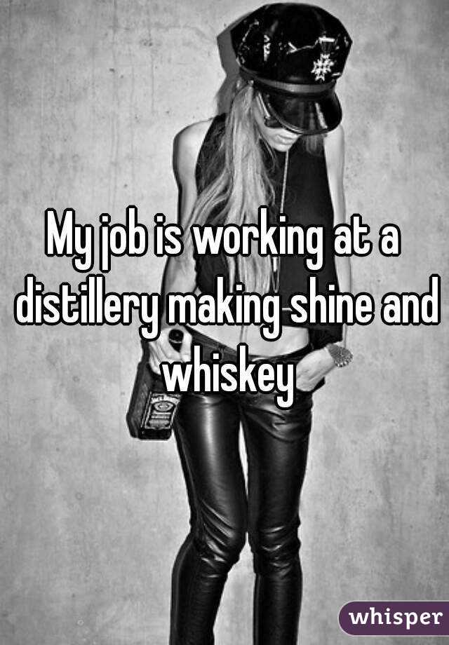 My job is working at a distillery making shine and whiskey