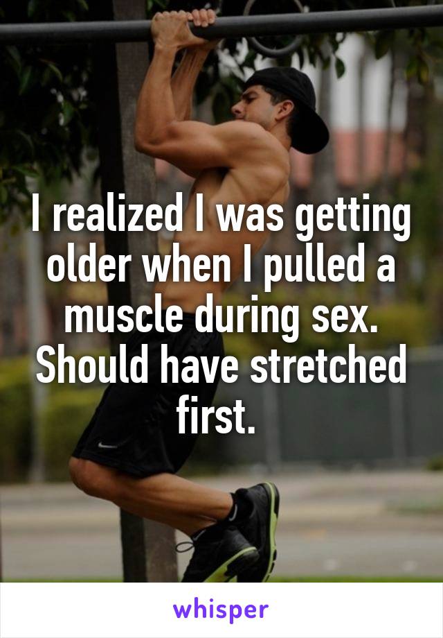 I realized I was getting older when I pulled a muscle during sex. Should have stretched first. 