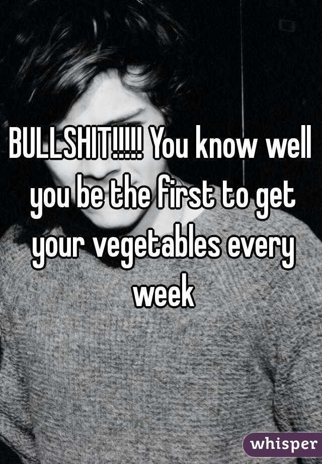 BULLSHIT!!!!! You know well you be the first to get your vegetables every week