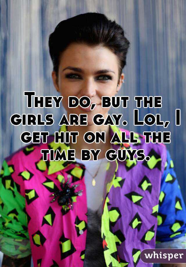 They do, but the girls are gay. Lol, I get hit on all the time by guys.