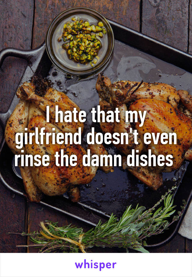 I hate that my girlfriend doesn't even rinse the damn dishes 