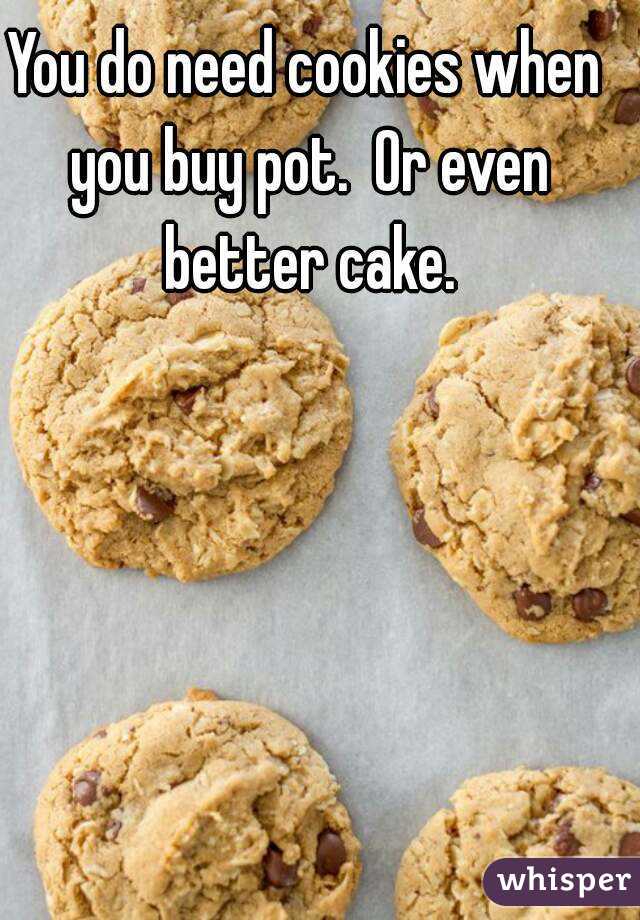 You do need cookies when you buy pot.  Or even better cake.