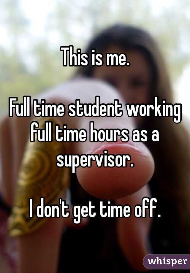 This is me. 

Full time student working full time hours as a supervisor. 

I don't get time off. 