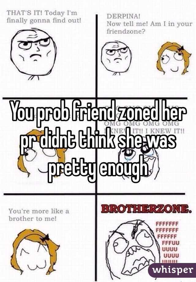 You prob friend zoned her pr didnt think she was pretty enough