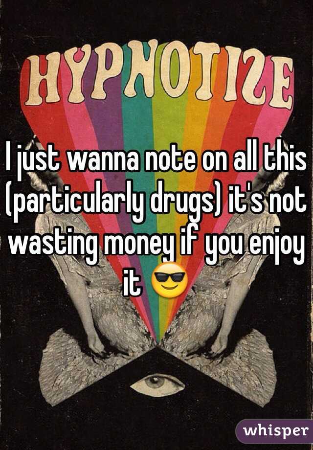 I just wanna note on all this (particularly drugs) it's not wasting money if you enjoy it 😎
