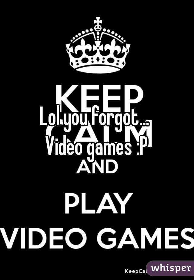 Lol you forgot... 
Video games :P
