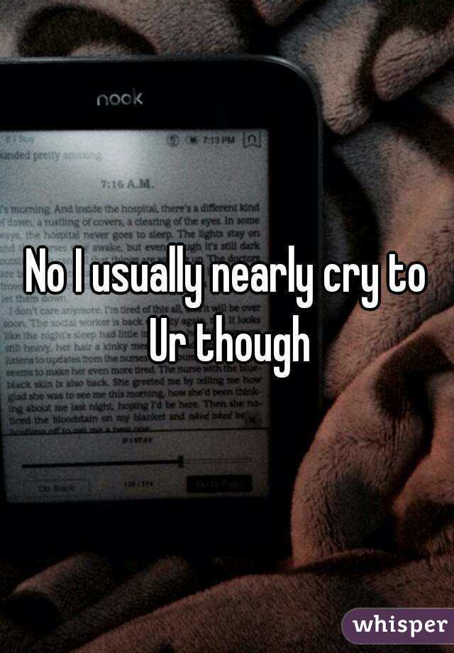 No I usually nearly cry to Ur though