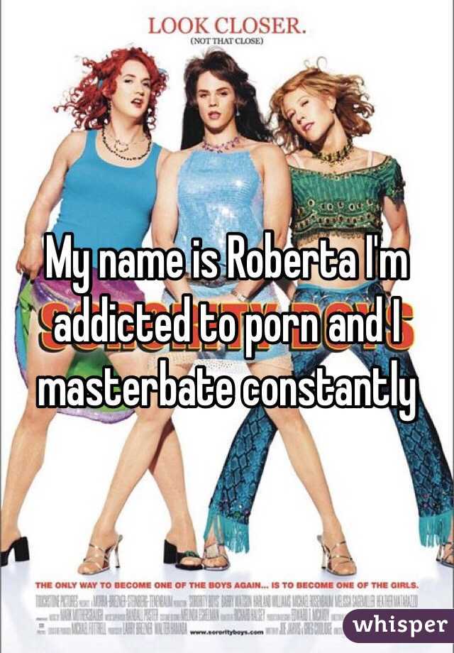 My name is Roberta I'm addicted to porn and I masterbate constantly