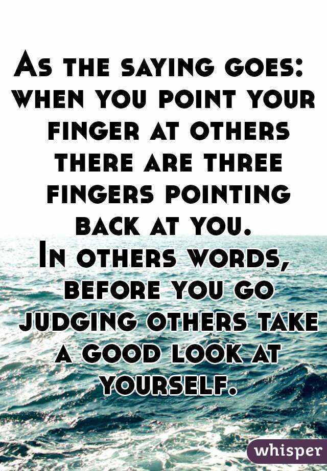 As the saying goes: 
when you point your finger at others there are three fingers pointing back at you. 
In others words, before you go judging others take a good look at yourself.
