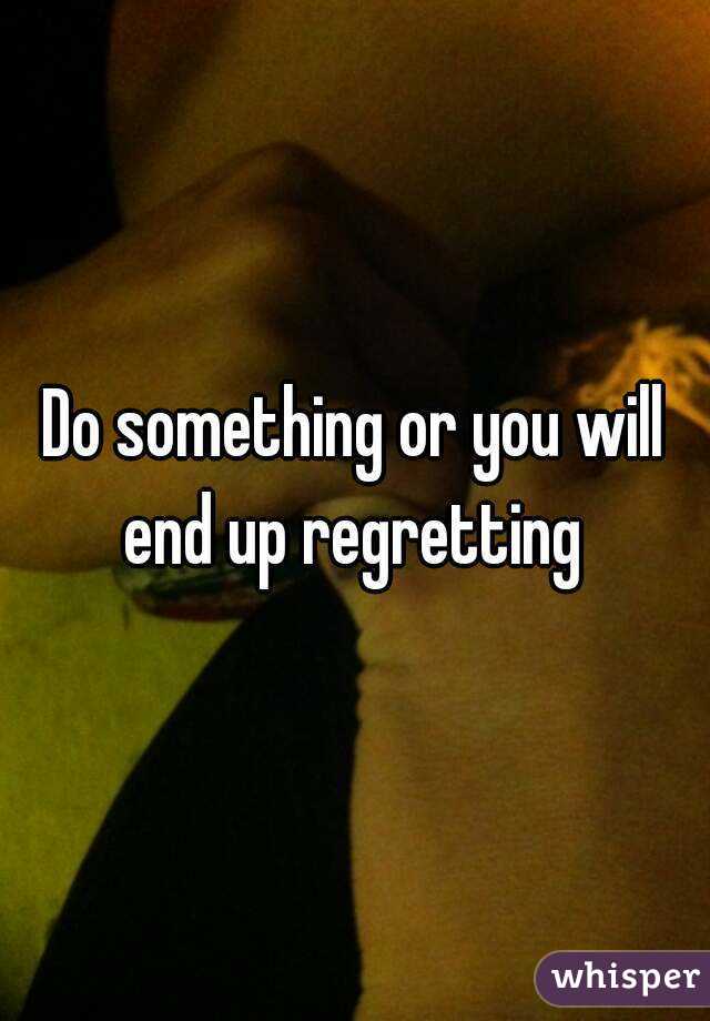 Do something or you will end up regretting 