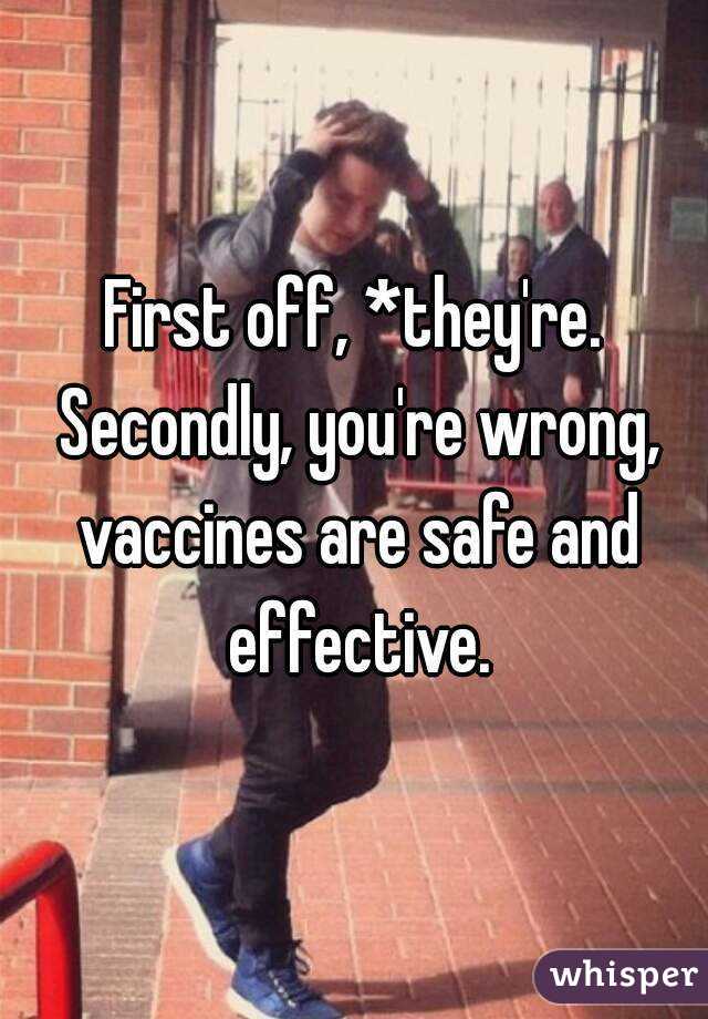 First off, *they're. Secondly, you're wrong, vaccines are safe and effective.