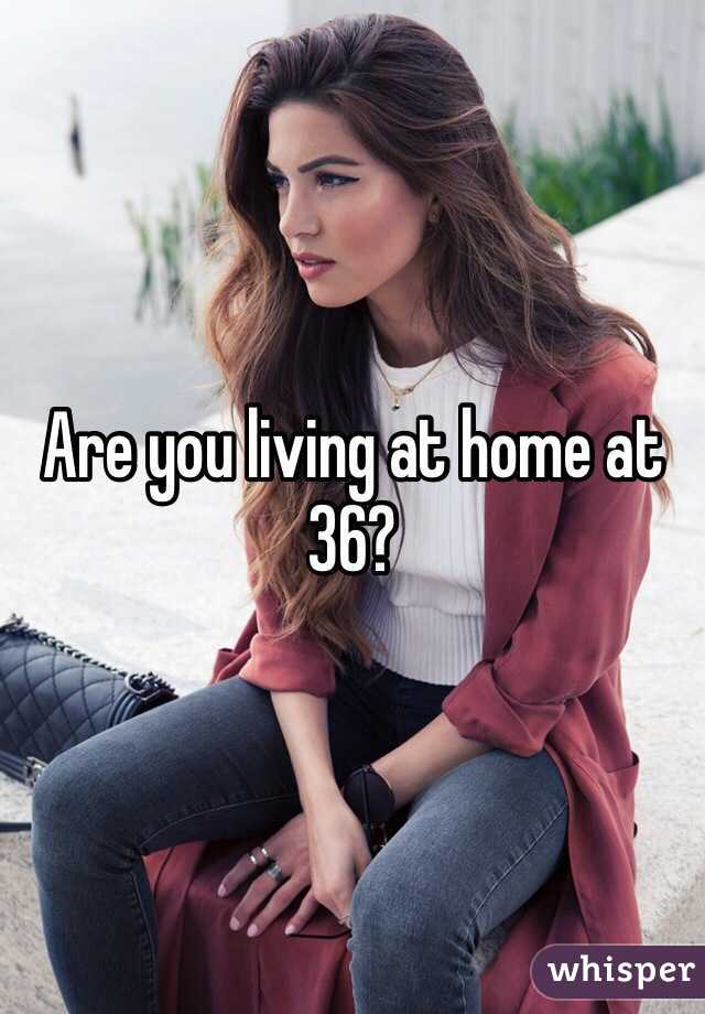 Are you living at home at 36?