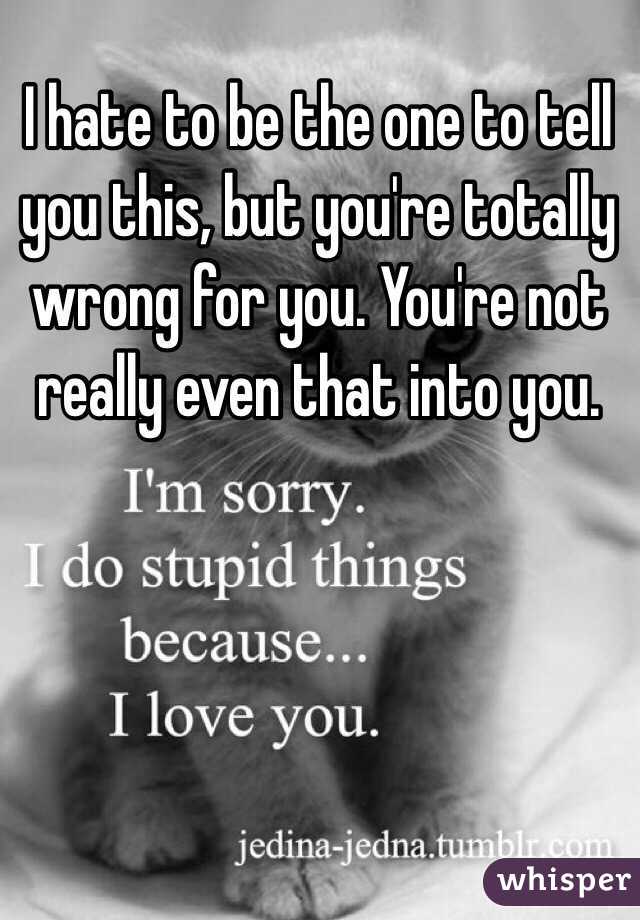 I hate to be the one to tell you this, but you're totally wrong for you. You're not really even that into you.