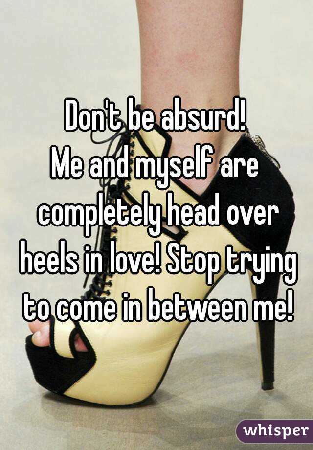 Don't be absurd!
Me and myself are completely head over heels in love! Stop trying to come in between me!