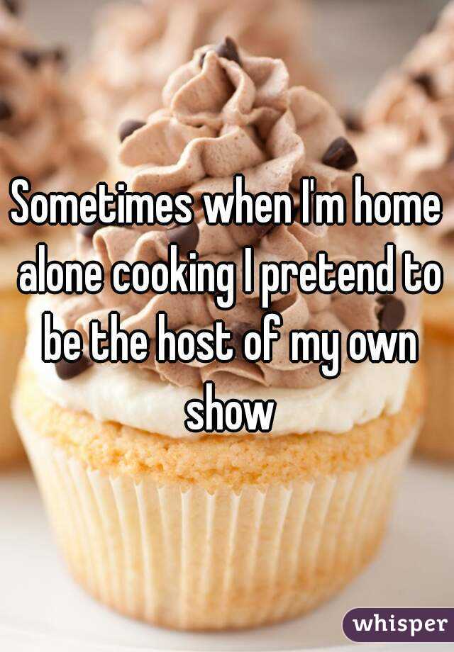Sometimes when I'm home alone cooking I pretend to be the host of my own show