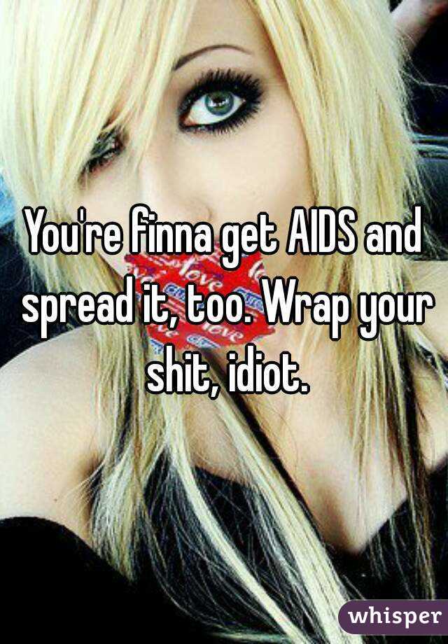 You're finna get AIDS and spread it, too. Wrap your shit, idiot.