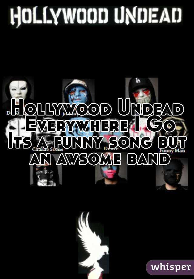 Hollywood Undead Everywhere I Go
Its a funny song but an awsome band