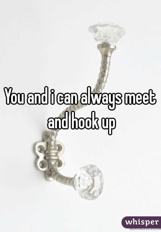 You and i can always meet and hook up