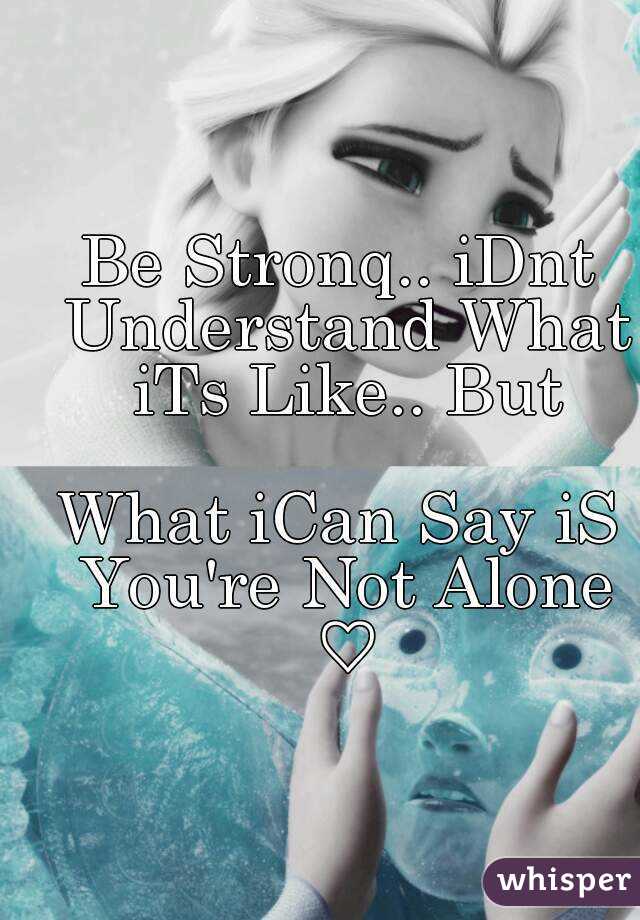 Be Stronq.. iDnt Understand What iTs Like.. But

What iCan Say iS You're Not Alone ♡