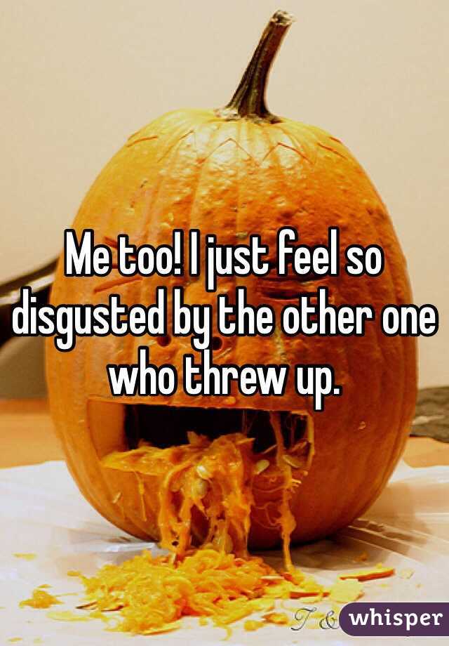 Me too! I just feel so disgusted by the other one who threw up.