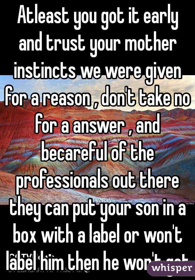 Atleast you got it early and trust your mother instincts we were given for a reason , don't take no for a answer , and becareful of the professionals out there they can put your son in a box with a label or won't label him then he won't get 