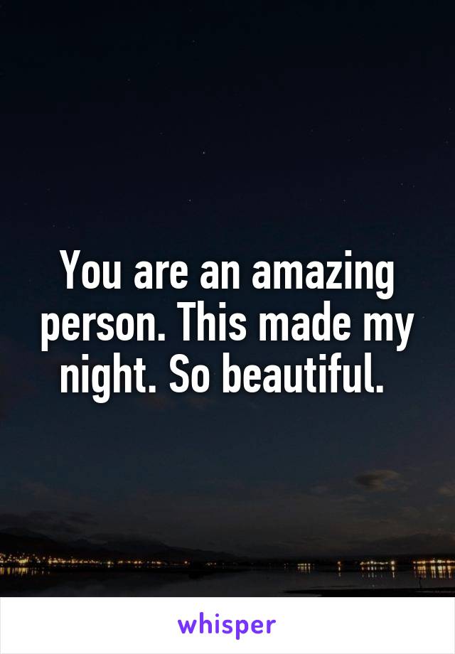 You are an amazing person. This made my night. So beautiful. 