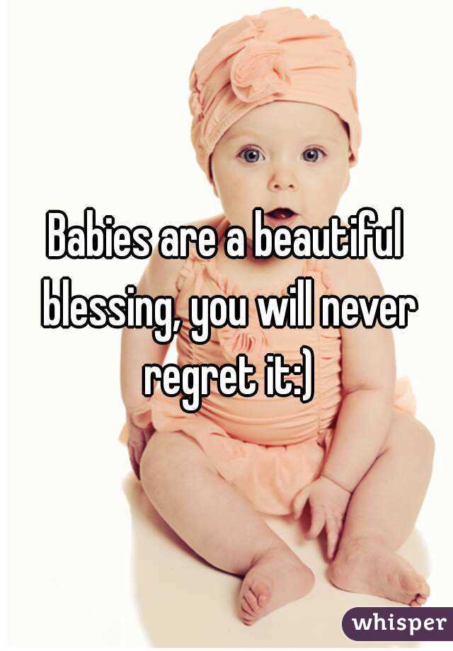 Babies are a beautiful blessing, you will never regret it:)