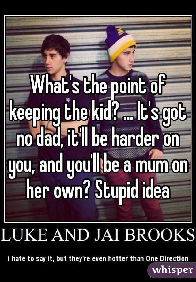 What's the point of keeping the kid? ... It's got no dad, it'll be harder on you, and you'll be a mum on her own? Stupid idea