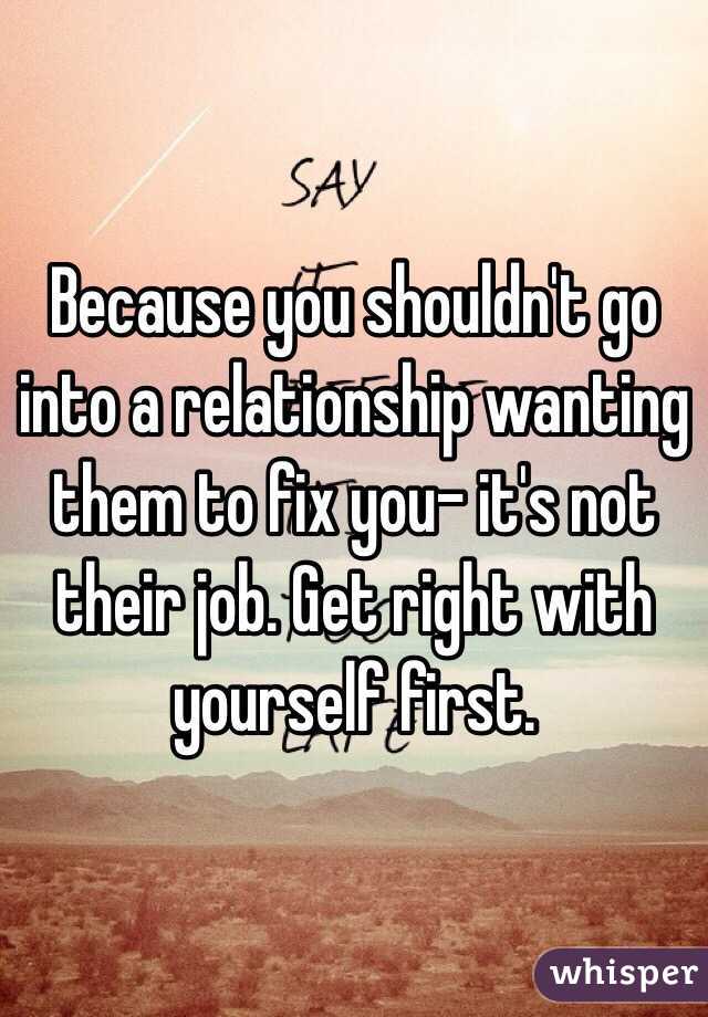 Because you shouldn't go into a relationship wanting them to fix you- it's not their job. Get right with yourself first. 