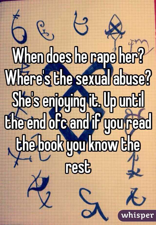 When does he rape her? Where's the sexual abuse? She's enjoying it. Up until the end ofc and if you read the book you know the rest