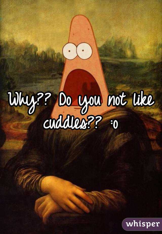 Why?? Do you not like cuddles?? :o 