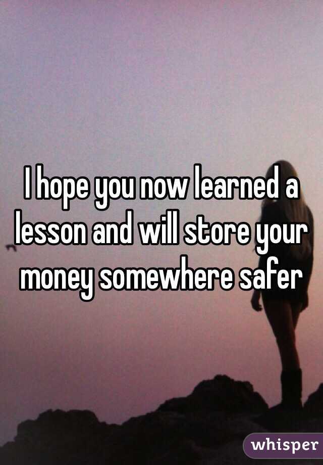 I hope you now learned a lesson and will store your money somewhere safer