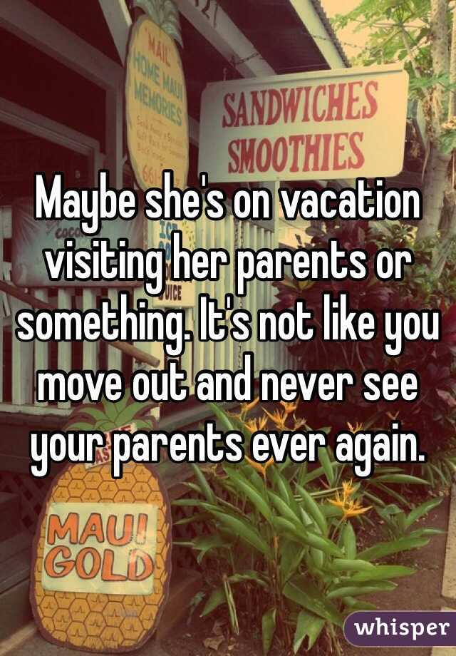 Maybe she's on vacation visiting her parents or something. It's not like you move out and never see your parents ever again. 