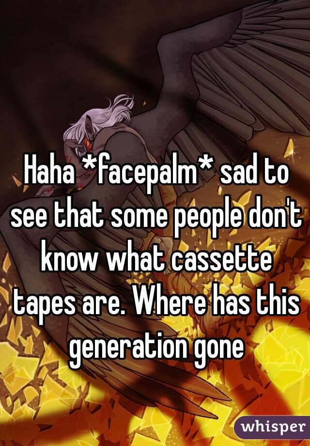 Haha *facepalm* sad to see that some people don't know what cassette tapes are. Where has this generation gone 