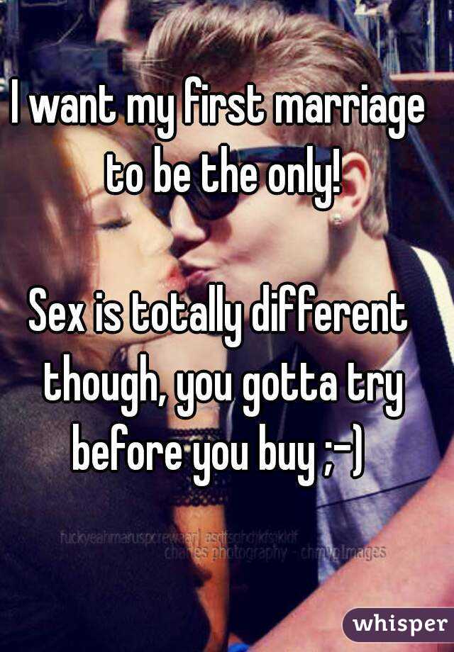 I want my first marriage to be the only!

Sex is totally different though, you gotta try before you buy ;-) 