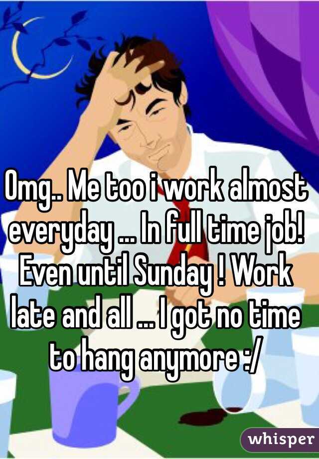 Omg.. Me too i work almost everyday ... In full time job! Even until Sunday ! Work late and all ... I got no time to hang anymore :/ 